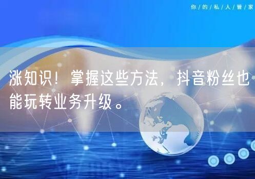 涨知识！掌握这些方法，抖音粉丝也能玩转业务升级。