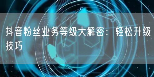 抖音粉丝业务等级大解密：轻松升级技巧