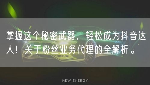 掌握这个秘密武器，轻松成为抖音达人！关于粉丝业务代理的全解析。