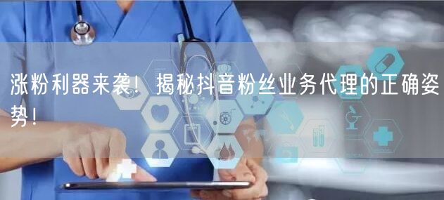 涨粉利器来袭！揭秘抖音粉丝业务代理的正确姿势！