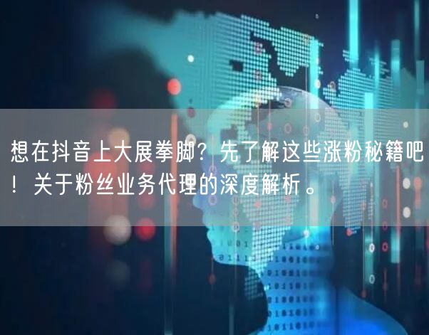 想在抖音上大展拳脚？先了解这些涨粉秘籍吧！关于粉丝业务代理的深度解析。