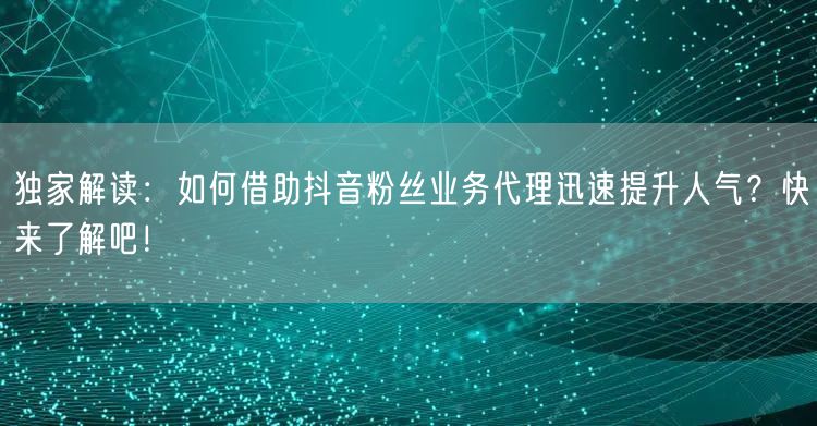 独家解读：如何借助抖音粉丝业务代理迅速提升人气？快来了解吧！