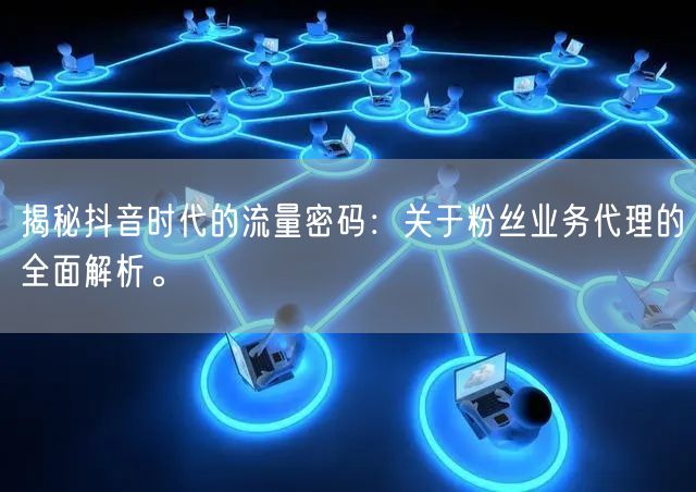 揭秘抖音时代的流量密码：关于粉丝业务代理的全面解析。