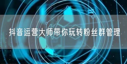 抖音运营大师带你玩转粉丝群管理