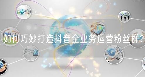 如何巧妙打造抖音全业务运营粉丝群？