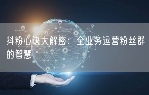 抖粉心诀大解密：全业务运营粉丝群的智慧