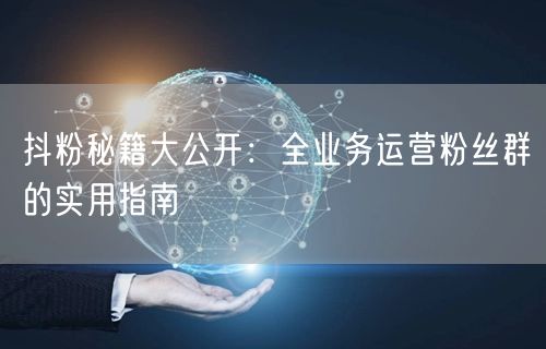 抖粉秘籍大公开：全业务运营粉丝群的实用指南