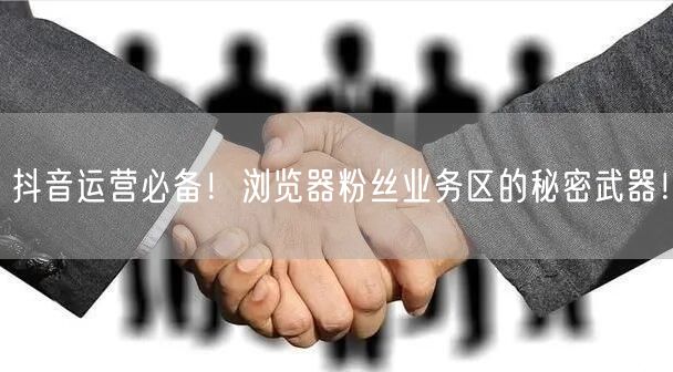抖音运营必备！浏览器粉丝业务区的秘密武器！