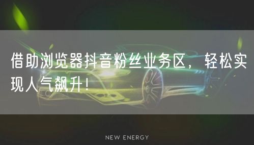 借助浏览器抖音粉丝业务区，轻松实现人气飙升！