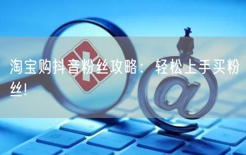 淘宝购抖音粉丝攻略：轻松上手买粉丝!