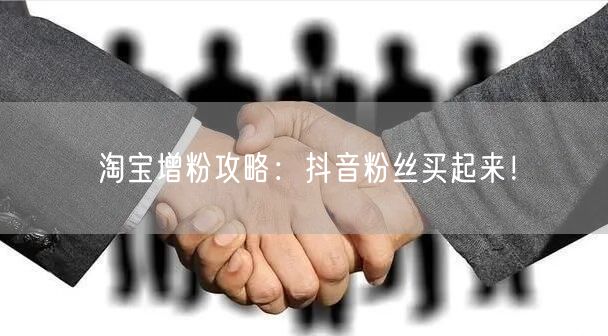 淘宝增粉攻略：抖音粉丝买起来！