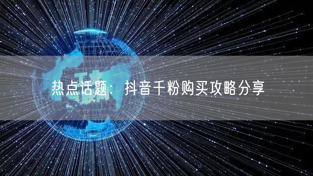 热点话题：抖音千粉购买攻略分享