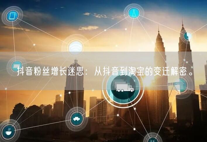 抖音粉丝增长迷思：从抖音到淘宝的变迁解密。