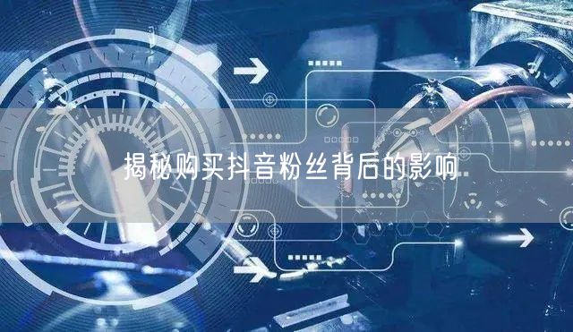 揭秘购买抖音粉丝背后的影响