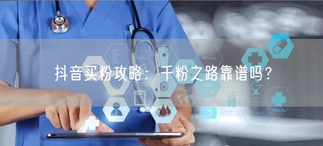 抖音买粉攻略：千粉之路靠谱吗？