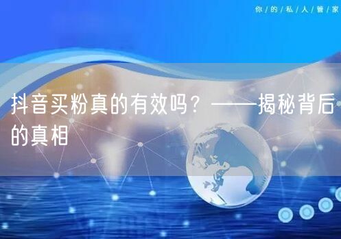 抖音买粉真的有效吗？——揭秘背后的真相