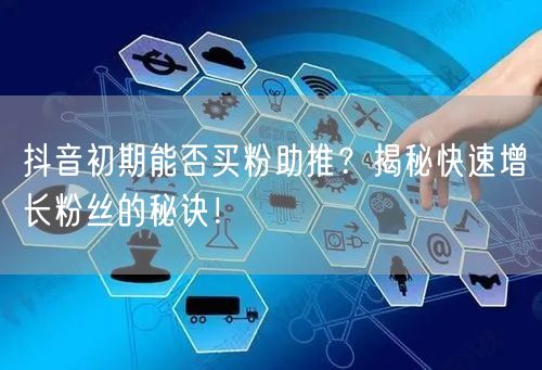 抖音初期能否买粉助推？揭秘快速增长粉丝的秘诀！