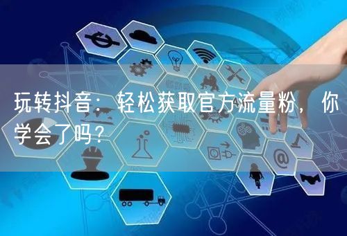 玩转抖音：轻松获取官方流量粉，你学会了吗？