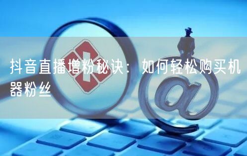 抖音直播增粉秘诀：如何轻松购买机器粉丝