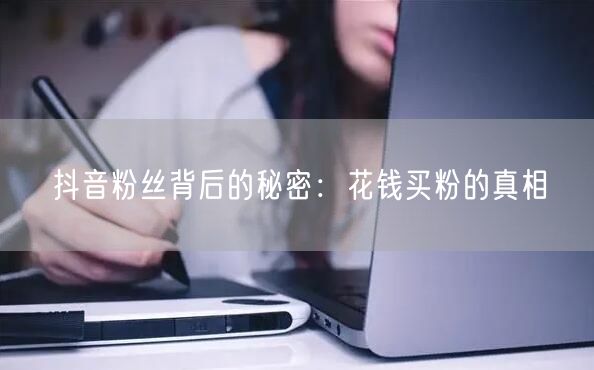 抖音粉丝背后的秘密：花钱买粉的真相
