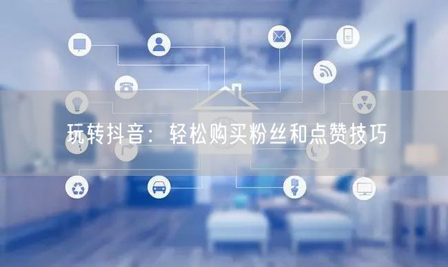 玩转抖音：轻松购买粉丝和点赞技巧