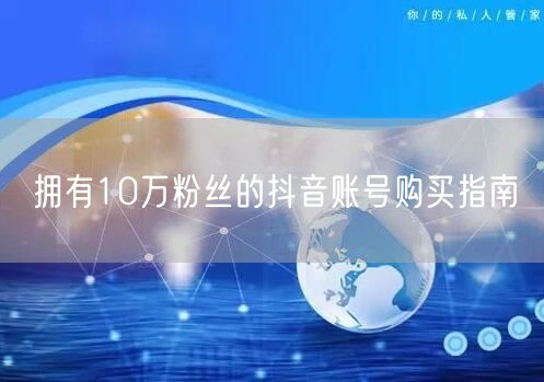拥有10万粉丝的抖音账号购买指南