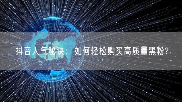 抖音人气秘诀：如何轻松购买高质量黑粉?