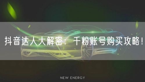 抖音达人大解密：千粉账号购买攻略！