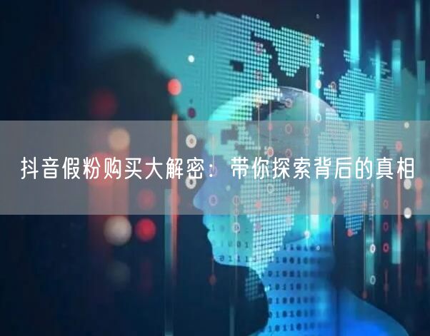 抖音假粉购买大解密：带你探索背后的真相
