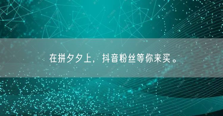 在拼夕夕上，抖音粉丝等你来买。