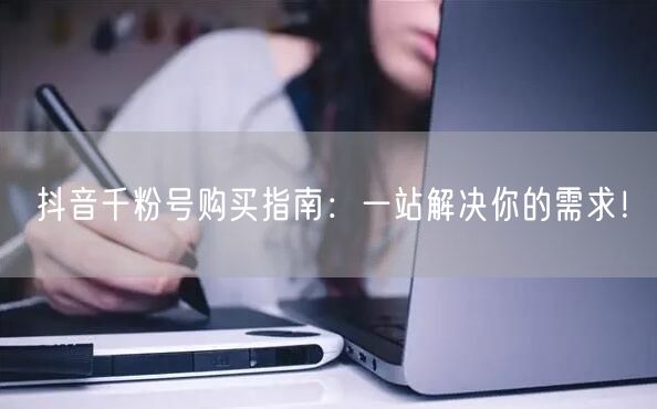 抖音千粉号购买指南：一站解决你的需求！