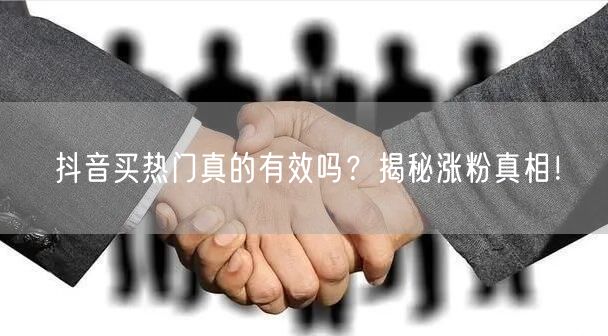 抖音买热门真的有效吗？揭秘涨粉真相！