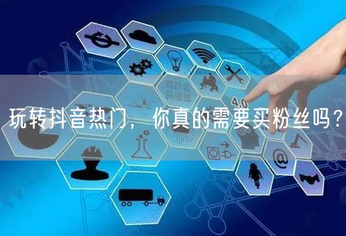 玩转抖音热门，你真的需要买粉丝吗？