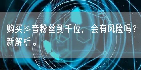 购买抖音粉丝到千位，会有风险吗？新解析。