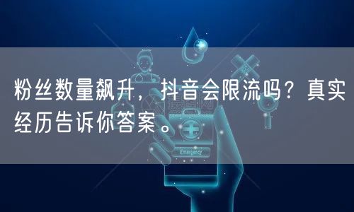 粉丝数量飙升，抖音会限流吗？真实经历告诉你答案。