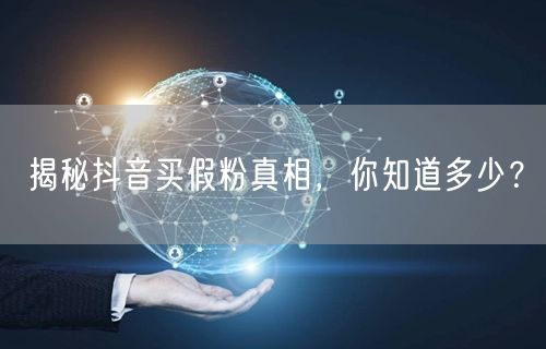 揭秘抖音买假粉真相，你知道多少？