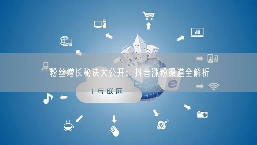 粉丝增长秘诀大公开：抖音涨粉渠道全解析