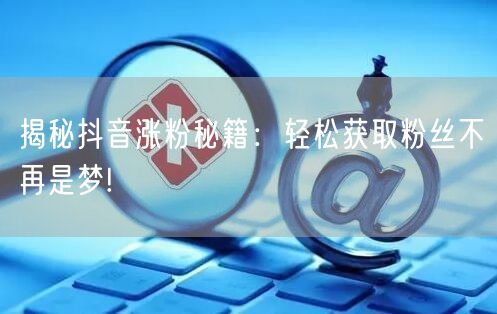 揭秘抖音涨粉秘籍：轻松获取粉丝不再是梦!