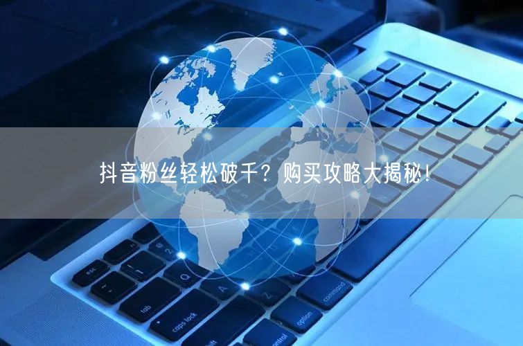 抖音粉丝轻松破千？购买攻略大揭秘！