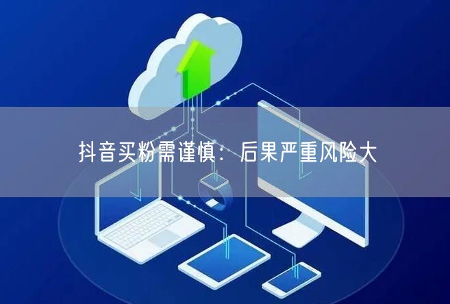 抖音买粉需谨慎：后果严重风险大