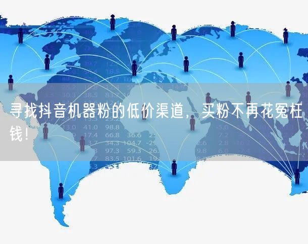 寻找抖音机器粉的低价渠道，买粉不再花冤枉钱！