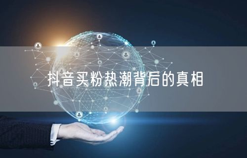抖音买粉热潮背后的真相