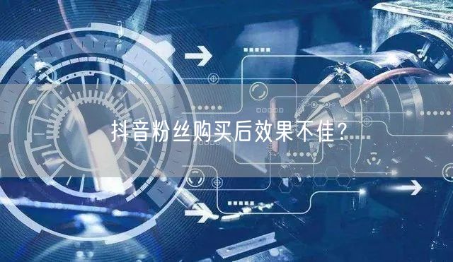抖音粉丝购买后效果不佳？