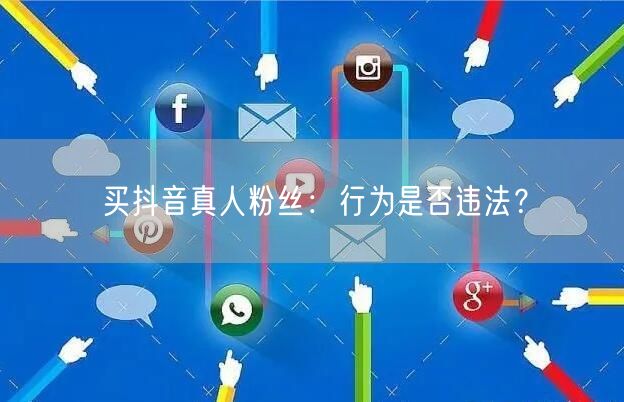 买抖音真人粉丝：行为是否违法？