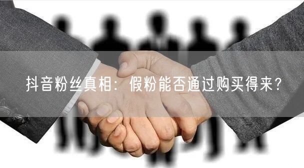 抖音粉丝真相：假粉能否通过购买得来？