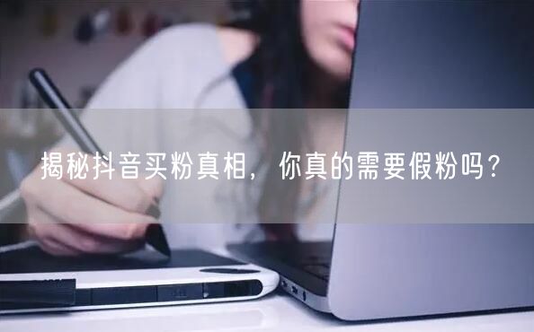 揭秘抖音买粉真相，你真的需要假粉吗？