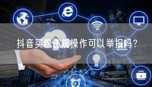 抖音买粉违规操作可以举报吗？
