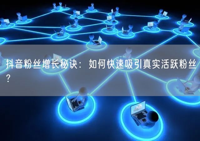 抖音粉丝增长秘诀：如何快速吸引真实活跃粉丝？