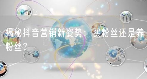 揭秘抖音营销新姿势：买粉丝还是养粉丝？
