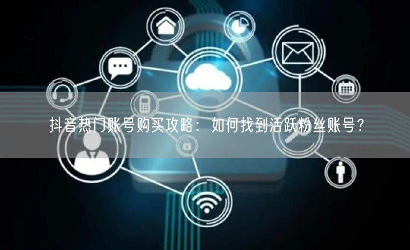 抖音热门账号购买攻略：如何找到活跃粉丝账号？